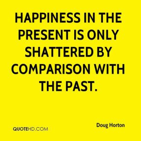 Doug Horton - Happiness in the present is only shattered by comparison ...