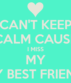 CAN'T KEEP CALM CAUSE I MISS MY MY BEST FRIEND