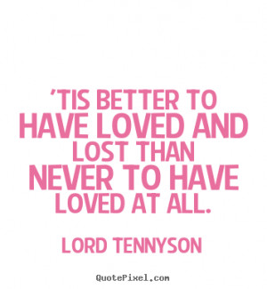 Tis better to have loved and lost Than never to have loved at all ...