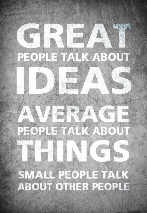 Great people talk about ideas, average people talk about things...