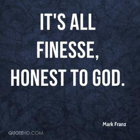 Mark Franz - It's all finesse, honest to God.
