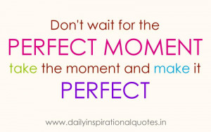 ... moment take the moment and make it perfect ~ Inspirational Quote