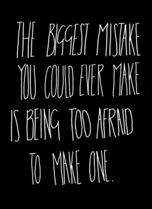 ... biggest mistake you could ever make is being too afraid to make one