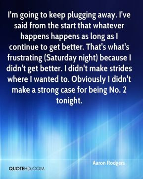 Aaron Rodgers - I'm going to keep plugging away. I've said from the ...