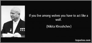 ... you live among wolves you have to act like a wolf. - Nikita Khrushchev