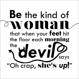 kind of woman that when your feet hit the floor each morning the devil ...