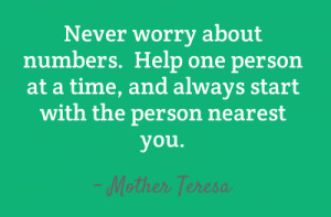 Never worry about numbers. Help one person at a time,