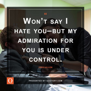 Won’t say I hate you–but my admiration for you is under control.