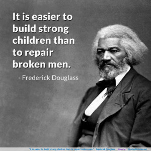 ... strong children than to repair broken men.” – Frederick Douglass