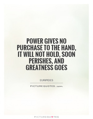 Power gives no purchase to the hand, it will not hold, soon perishes ...