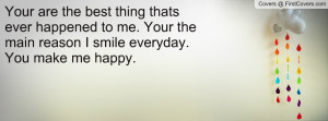 your are the best thing thats ever happened to me your the main reason ...