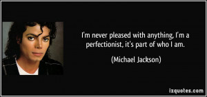 ... perfectionist, it's part of who I am. - Michael Jackson