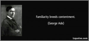 Familiarity breeds contentment. - George Ade