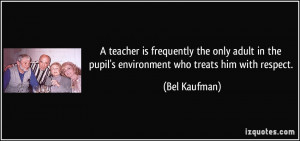 ... in the pupil's environment who treats him with respect. - Bel Kaufman