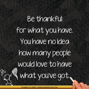 Be Grateful For What You Have Be thankful for what you have.