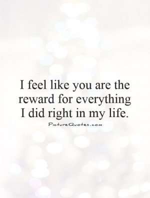 feel like you are the reward for everything I did right in my life ...