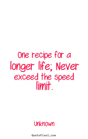 ... Quotes - One recipe for a longer life; Never exceed the speed limit