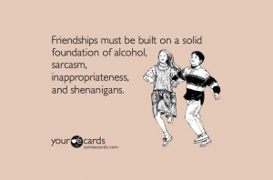 Friendships must be built on a solid foundation of alcohol, sarcasm ...