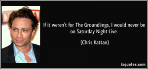 ... Groundlings, I would never be on Saturday Night Live. - Chris Kattan