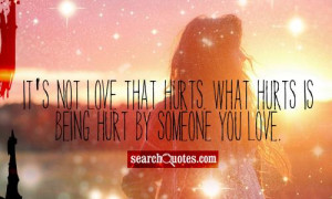 ... not love that hurts. What hurts is being hurt by someone you love