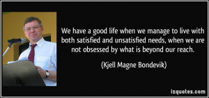 We have a good life when we manage to live with both satisfied and ...