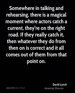David Lynch - Somewhere in talking and rehearsing, there is a magical ...
