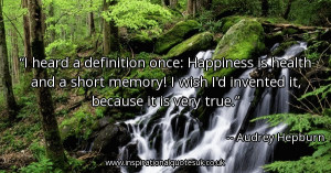 heard a definition once: Happiness is health and a short memory! I ...