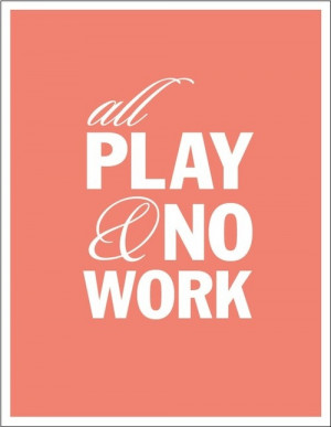 All play & no work makes for fun all the time!