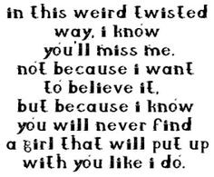 In this weird, twisted way, I know you'll miss me. Not because I want ...