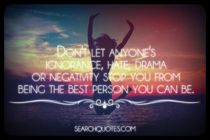 Don't let anyone's ignorance, hate, drama or negativity stop you from ...