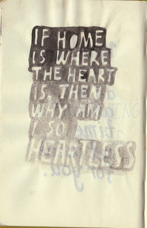 If home is where the heart is, then why am i so heartless.