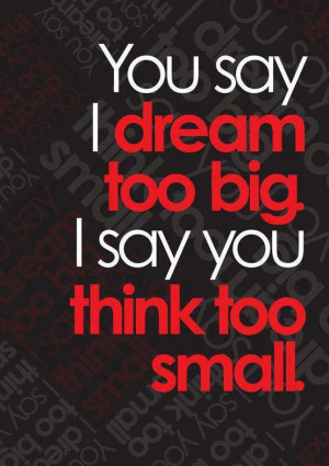 You say I dream too big I say you think too small