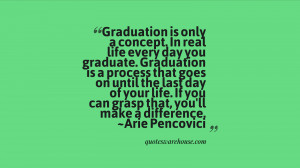 Graduation is only a concept. In real life every day you graduate ...