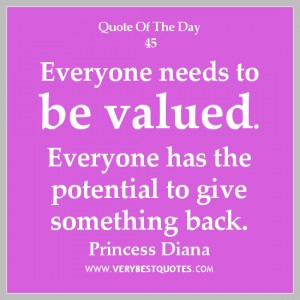 Quote of The Day, Everyone needs to be valued. Everyone has the ...