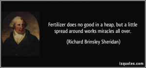 Fertilizer does no good in a heap, but a little spread around works ...