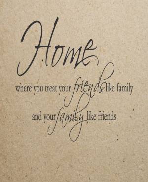 ... where you treat your friends like family and your family like friends