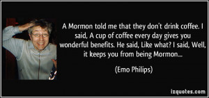 Mormon told me that they don't drink coffee. I said, A cup of coffee ...