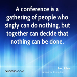 conference is a gathering of people who singly can do nothing, but ...