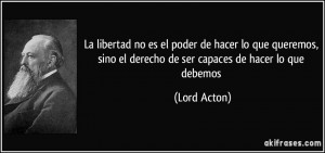 ... , sino el derecho de ser capaces de hacer lo que debemos (Lord Acton