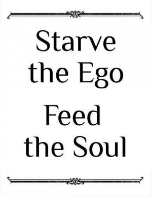 Starve the Ego. Feed the Soul.