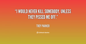 would never kill somebody, unless they pissed me off.”