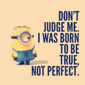 ... Dont judge me. I was born to be true not perfect.” : Minion Quotes