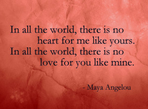 ... no heart for me like yours. In all the world, there is no love for you