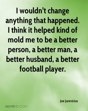 wouldn't change anything that happened. I think it helped kind of mold ...