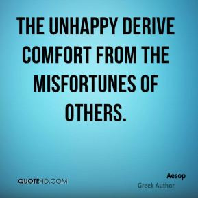 Aesop - The unhappy derive comfort from the misfortunes of others.