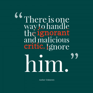 ... The Ignorant And Malicious Critic Ignore Him - Being Ignored Quote