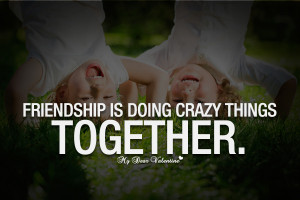 Cute Friendship Quotes - Friendship is doing crazy things together