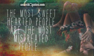 The most sweet hearted people are the most mistreated people...