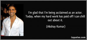 ... my hard work has paid off I can chill out about it. - Akshay Kumar