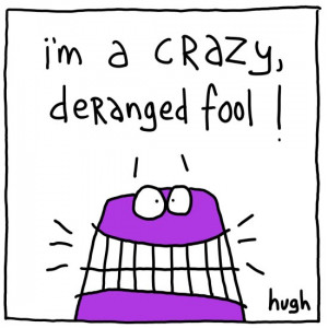 am a Crazy Deranged Fool too!!